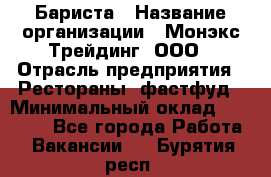 Бариста › Название организации ­ Монэкс Трейдинг, ООО › Отрасль предприятия ­ Рестораны, фастфуд › Минимальный оклад ­ 26 200 - Все города Работа » Вакансии   . Бурятия респ.